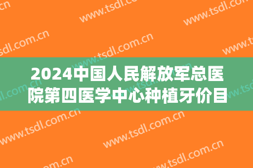 2024中国人民解放军总医院第四医学中心种植牙价目内部曝光(四医大种植牙费用)