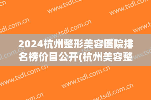 2024杭州整形美容医院排名榜价目公开(杭州美容整形医院排名前十)