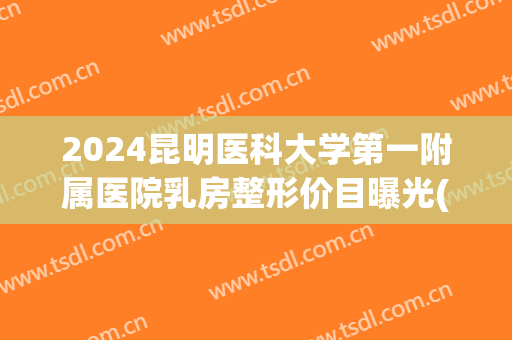 2024昆明医科大学第一附属医院乳房整形价目曝光(昆明第一医科大学附属医院整形科)