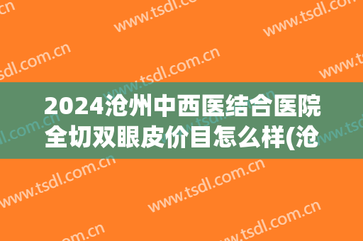 2024沧州中西医结合医院全切双眼皮价目怎么样(沧州哪里割双眼皮技术比较好) 2024沧州中西医结合医院全切双眼皮价目怎么样(沧州哪里割双眼皮技术比较好)