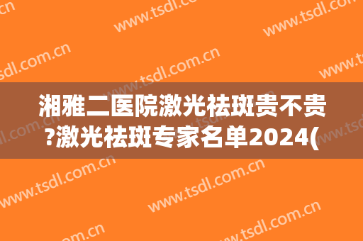 湘雅二医院激光祛斑贵不贵?激光祛斑专家名单2024(湘雅医院激光祛斑价格)