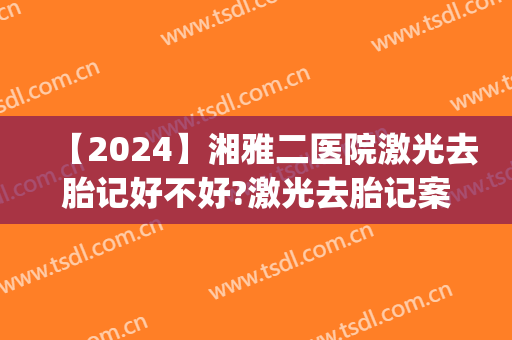 【2024】湘雅二医院激光去胎记好不好?激光去胎记案例展示(长沙湘雅医院可以治疗胎记吗?)
