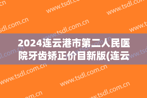 2024连云港市第二人民医院牙齿矫正价目新版(连云港市第二人民医院牙科)