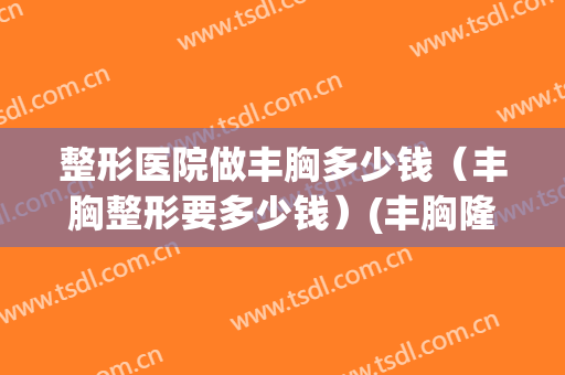 整形医院做丰胸多少钱（丰胸整形要多少钱）(丰胸隆胸一般多少钱)