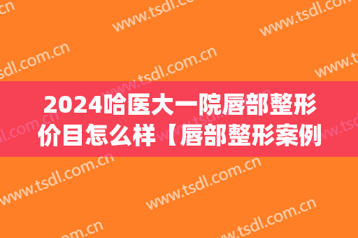 2024哈医大一院唇部整形价目怎么样【唇部整形案例】(哈尔滨唇部整形哪里做得好)