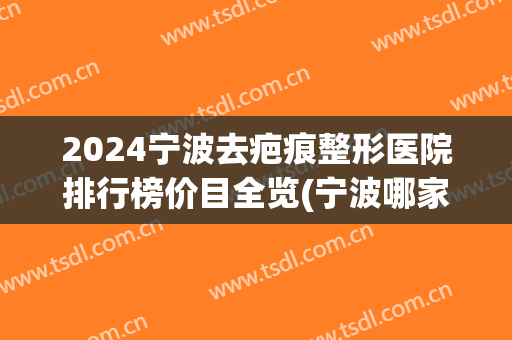 2024宁波去疤痕整形医院排行榜价目全览(宁波哪家医院祛疤好)