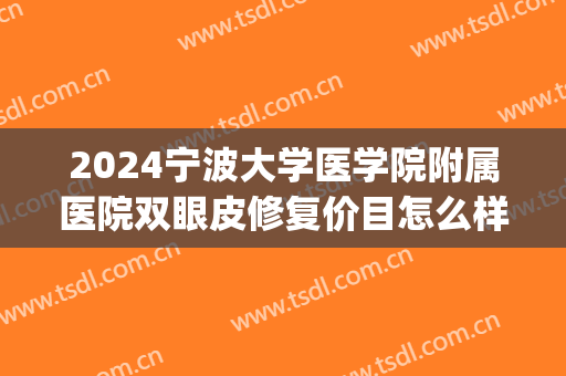2024宁波大学医学院附属医院双眼皮修复价目怎么样(宁波双眼皮修复好医生有吗) 2024宁波大学医学院附属医院双眼皮修复价目怎么样(宁波双眼皮修复好医生有吗)