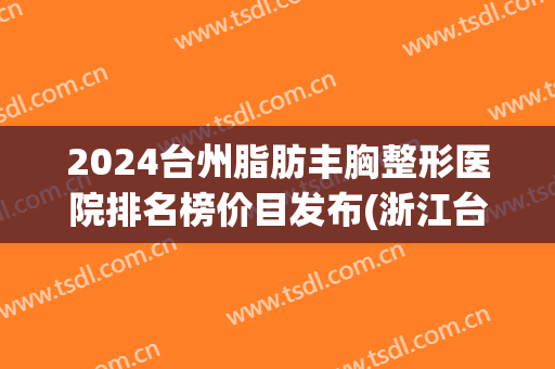 2024台州脂肪丰胸整形医院排名榜价目发布(浙江台州整形) 2024台州脂肪丰胸整形医院排名榜价目发布(浙江台州整形)