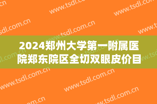 2024郑州大学第一附属医院郑东院区全切双眼皮价目明细(郑州第一附属医院整形科割双眼皮怎么样) 2024郑州大学第一附属医院郑东院区全切双眼皮价目明细(郑州第一附属医院整形科割双眼皮怎么样)