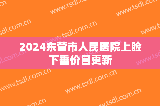 2024东营市人民医院上睑下垂价目更新 2024东营市人民医院上睑下垂价目更新