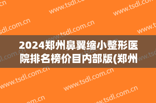 2024郑州鼻翼缩小整形医院排名榜价目内部版(郑州隆鼻整形医院)