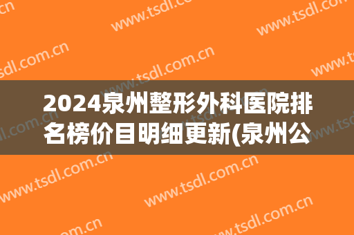2024泉州整形外科医院排名榜价目明细更新(泉州公立三甲医院整形科)