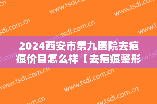 2024西安市第九医院去疤痕价目怎么样【去疤痕整形案例】