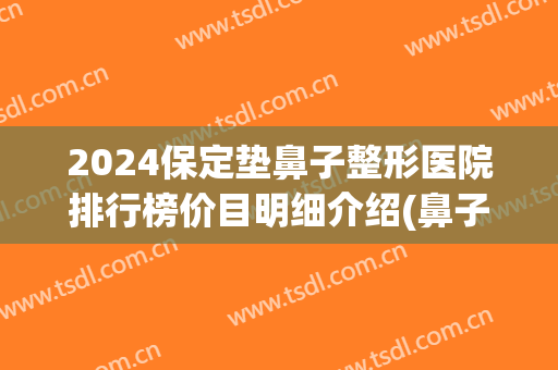 2024保定垫鼻子整形医院排行榜价目明细介绍(鼻子垫高整形多少钱)