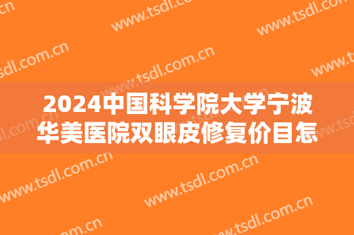 2024中国科学院大学宁波华美医院双眼皮修复价目怎么样【双眼皮修复案例】 2024中国科学院大学宁波华美医院双眼皮修复价目怎么样【双眼皮修复案例】