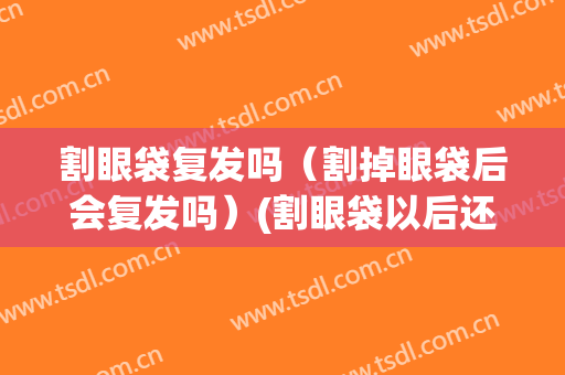 割眼袋复发吗（割掉眼袋后会复发吗）(割眼袋以后还会复发吗)