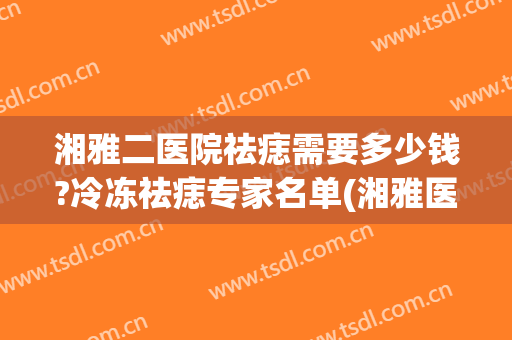 湘雅二医院祛痣需要多少钱?冷冻祛痣专家名单(湘雅医院祛痣价格)
