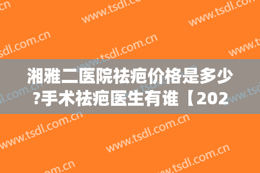 湘雅二医院祛疤价格是多少?手术祛疤医生有谁【2024】(长沙湘雅医院祛疤效果怎么样)