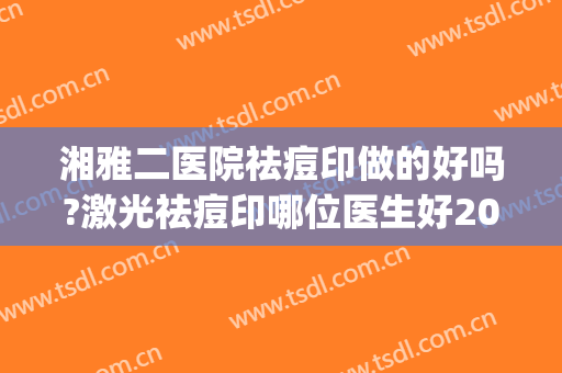 湘雅二医院祛痘印做的好吗?激光祛痘印哪位医生好2024(湘雅附二激光祛痘印多少钱)