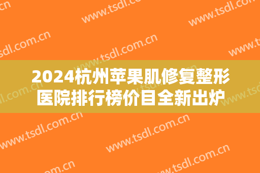 2024杭州苹果肌修复整形医院排行榜价目全新出炉