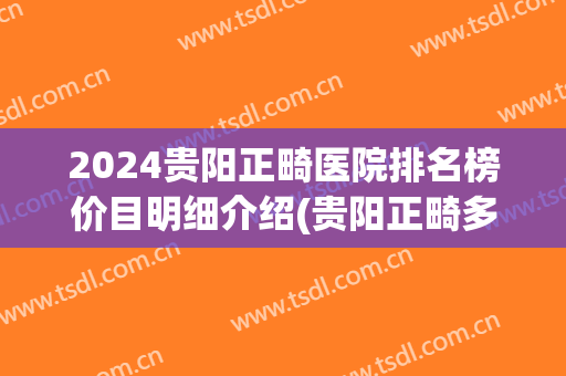 2024贵阳正畸医院排名榜价目明细介绍(贵阳正畸多少钱)