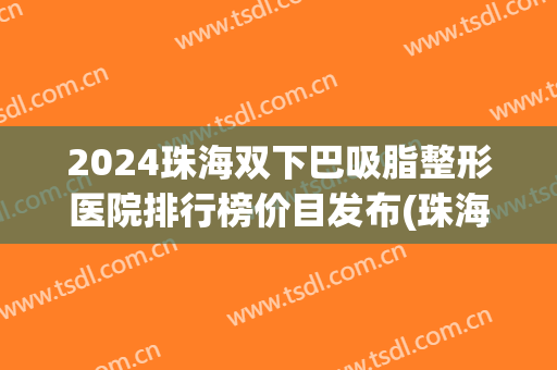2024珠海双下巴吸脂整形医院排行榜价目发布(珠海 双眼皮)