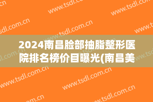 2024南昌脸部抽脂整形医院排名榜价目曝光(南昌美容整形医院排名前十)