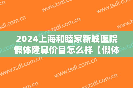 2024上海和睦家新城医院假体隆鼻价目怎么样【假体隆鼻整形案例】