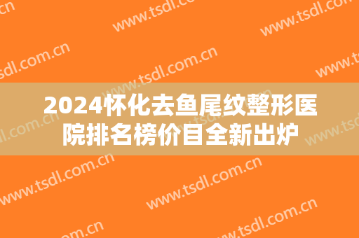 2024怀化去鱼尾纹整形医院排名榜价目全新出炉
