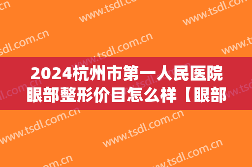 2024杭州市第一人民医院眼部整形价目怎么样【眼部整形案例】(杭州整形医院价目表)