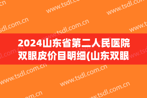 2024山东省第二人民医院双眼皮价目明细(山东双眼皮手术) 2024山东省第二人民医院双眼皮价目明细(山东双眼皮手术)