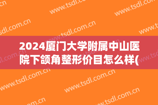 2024厦门大学附属中山医院下颌角整形价目怎么样(厦门下颌角手术多少钱) 2024厦门大学附属中山医院下颌角整形价目怎么样(厦门下颌角手术多少钱)