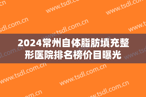 2024常州自体脂肪填充整形医院排名榜价目曝光
