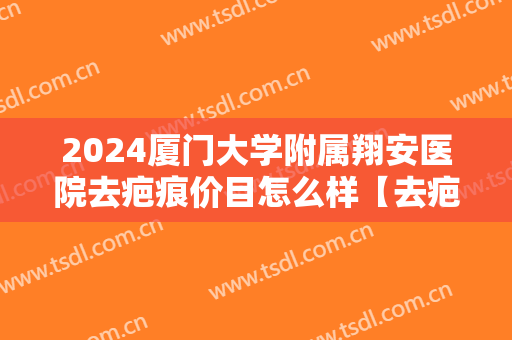 2024厦门大学附属翔安医院去疤痕价目怎么样【去疤痕案例】 2024厦门大学附属翔安医院去疤痕价目怎么样【去疤痕案例】