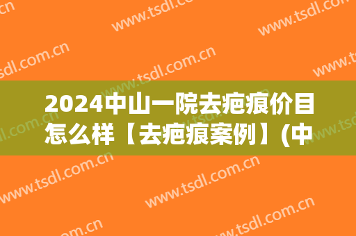 2024中山一院去疤痕价目怎么样【去疤痕案例】(中山大学附属第一医院去疤痕)