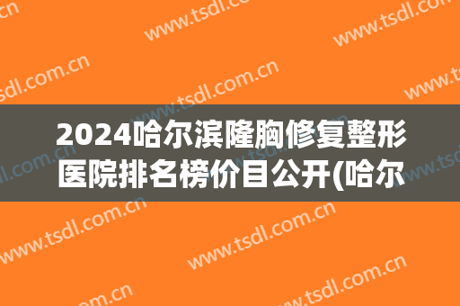 2024哈尔滨隆胸修复整形医院排名榜价目公开(哈尔滨胸部整形医院) 2024哈尔滨隆胸修复整形医院排名榜价目公开(哈尔滨胸部整形医院)