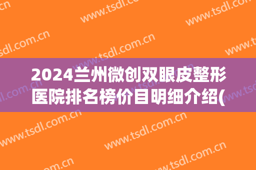 2024兰州微创双眼皮整形医院排名榜价目明细介绍(兰州排名第一的割双眼皮医院) 2024兰州微创双眼皮整形医院排名榜价目明细介绍(兰州排名第一的割双眼皮医院)