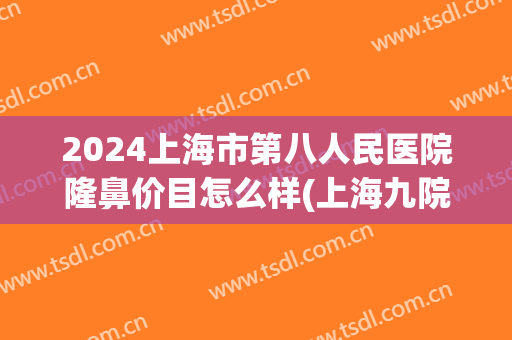 2024上海市第八人民医院隆鼻价目怎么样(上海九院隆鼻子大概多少费用)