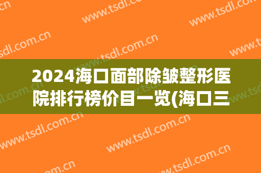 2024海口面部除皱整形医院排行榜价目一览(海口三甲整形医院)