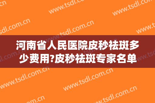 河南省人民医院皮秒祛斑多少费用?皮秒祛斑专家名单(皮秒祛斑医院多少钱)