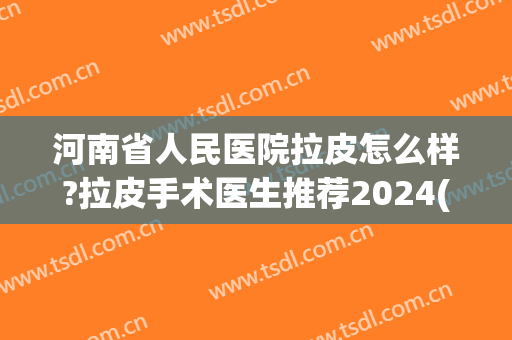 河南省人民医院拉皮怎么样?拉皮手术医生推荐2024(河南郑州拉皮手术)