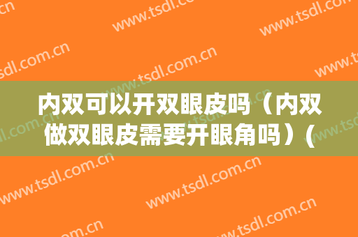 内双可以开双眼皮吗（内双做双眼皮需要开眼角吗）(内双用不用割双眼皮)
