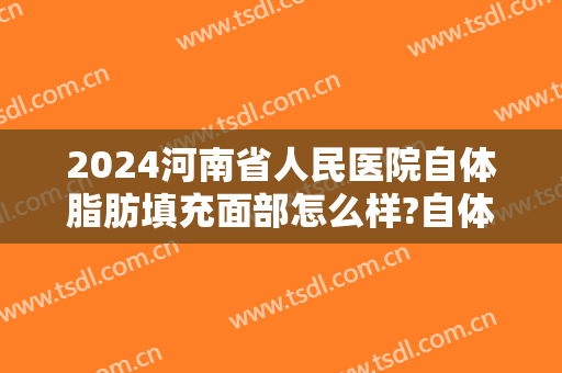 2024河南省人民医院自体脂肪填充面部怎么样?自体脂肪填充面部医生推荐