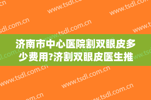 济南市中心医院割双眼皮多少费用?济割双眼皮医生推荐(济南做双眼皮大概什么价格)