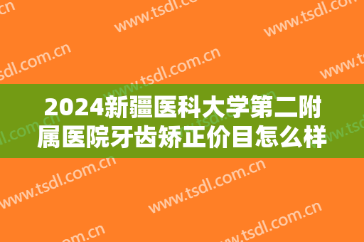 2024新疆医科大学第二附属医院牙齿矫正价目怎么样【牙齿矫正整形案例】
