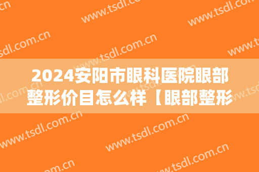 2024安阳市眼科医院眼部整形价目怎么样【眼部整形案例】(安阳眼科医院眼整形科价目表)