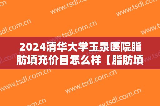 2024清华大学玉泉医院脂肪填充价目怎么样【脂肪填充案例】
