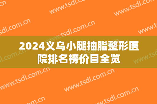 2024义乌小腿抽脂整形医院排名榜价目全览 2024义乌小腿抽脂整形医院排名榜价目全览