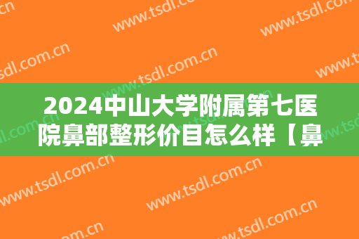 2024中山大学附属第七医院鼻部整形价目怎么样【鼻部整形案例】