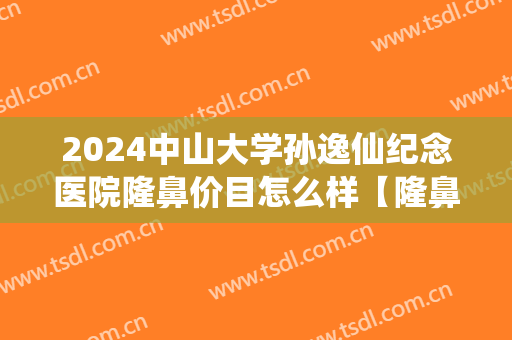 2024中山大学孙逸仙纪念医院隆鼻价目怎么样【隆鼻案例】
